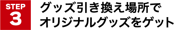 step3 グッズ引き換え場所でオリジナルグッズをゲット